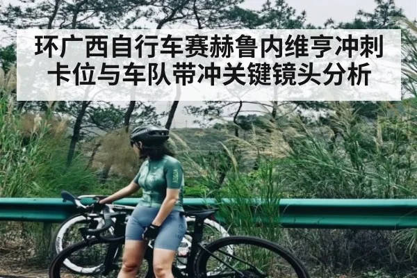 环广西自行车赛赫鲁内维亨冲刺卡位与车队带冲关键镜头分析