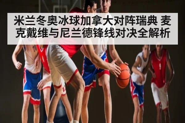 米兰冬奥冰球加拿大对阵瑞典 麦克戴维与尼兰德锋线对决全解析