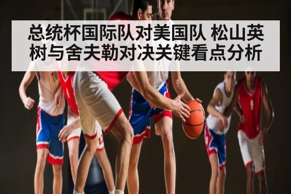 总统杯国际队对美国队 松山英树与舍夫勒对决关键看点分析