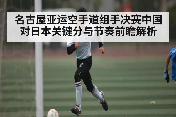 名古屋亚运空手道组手决赛中国对日本关键分与节奏前瞻解析