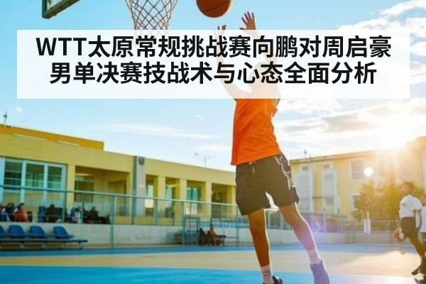 WTT太原常规挑战赛向鹏对周启豪男单决赛技战术与心态全面分析