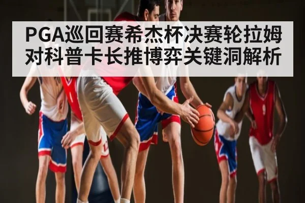 PGA巡回赛希杰杯决赛轮拉姆对科普卡长推博弈关键洞解析