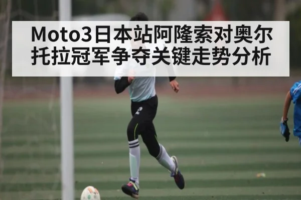 Moto3日本站阿隆索对奥尔托拉冠军争夺关键走势分析