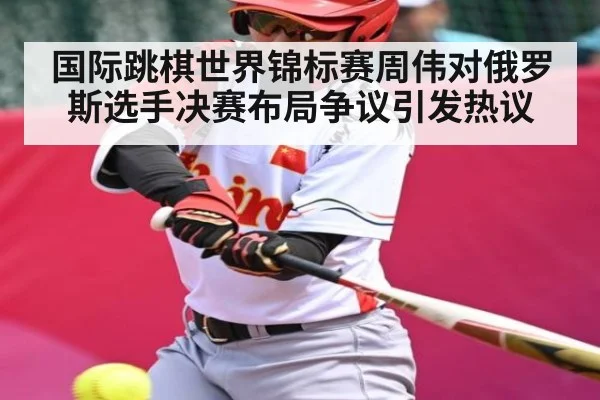 国际跳棋世界锦标赛周伟对俄罗斯选手决赛布局争议引发热议