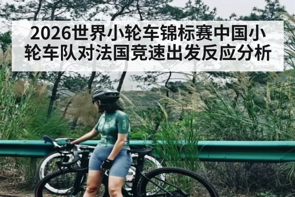2026世界小轮车锦标赛中国小轮车队对法国竞速出发反应分析