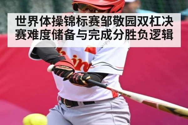 世界体操锦标赛邹敬园双杠决赛难度储备与完成分胜负逻辑