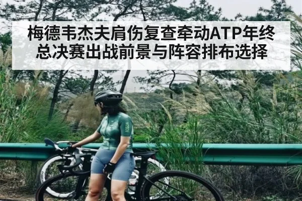 梅德韦杰夫肩伤复查牵动ATP年终总决赛出战前景与阵容排布选择